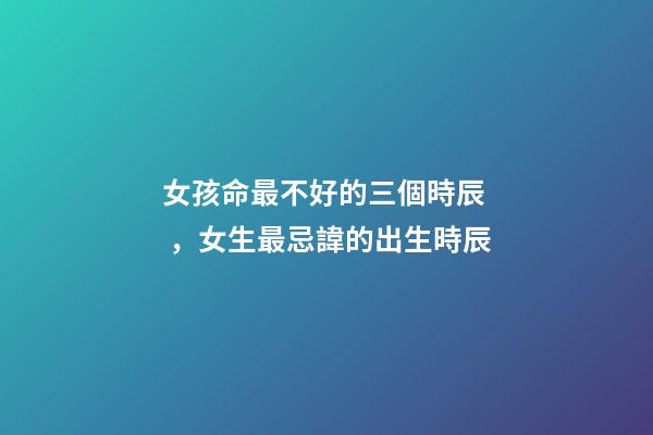 女孩命最不好的三個時辰，女生最忌諱的出生時辰